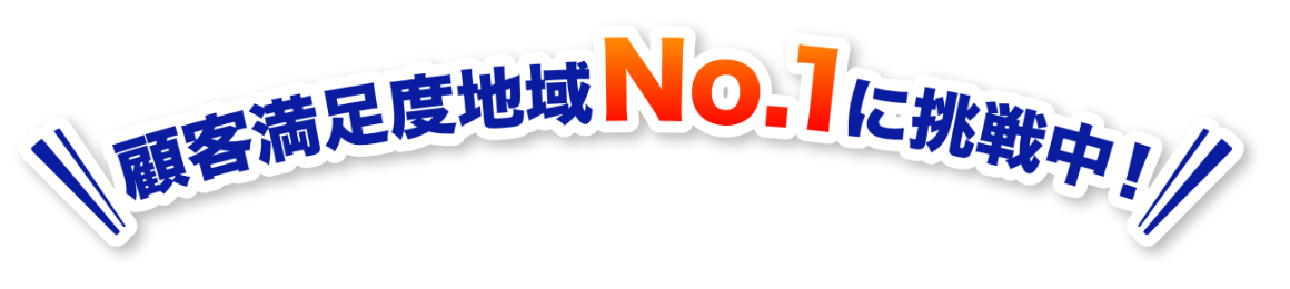顧客満足度地域No1に挑戦中！