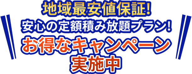 地域最安値保証!安心の定額積み放題プラン！お得なキャンペーン実施中！！